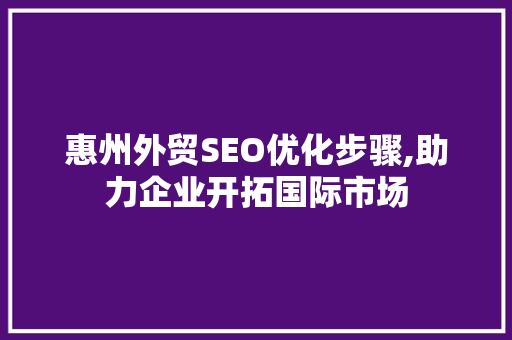 惠州外贸SEO优化步骤,助力企业开拓国际市场