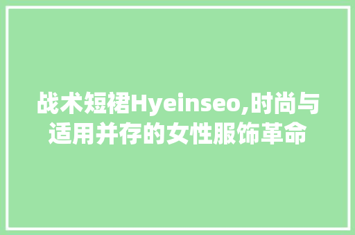 战术短裙Hyeinseo,时尚与适用并存的女性服饰革命
