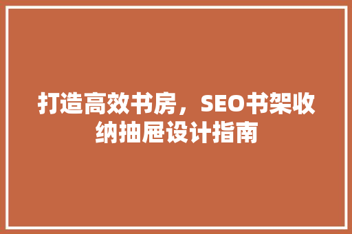 打造高效书房，SEO书架收纳抽屉设计指南
