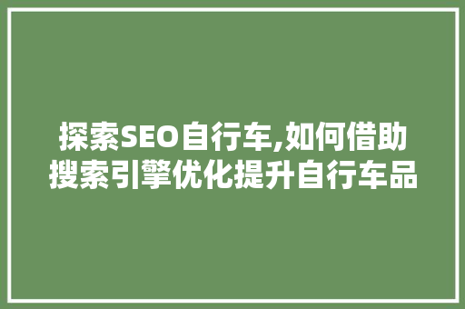 探索SEO自行车,如何借助搜索引擎优化提升自行车品牌知名度