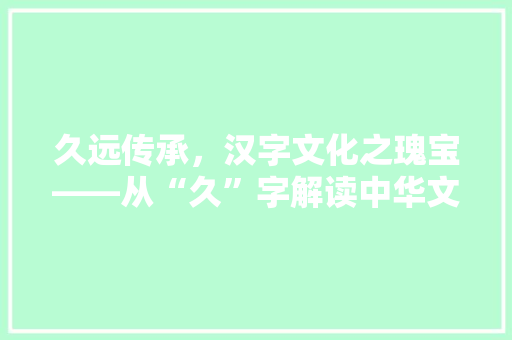 久远传承，汉字文化之瑰宝——从“久”字解读中华文明