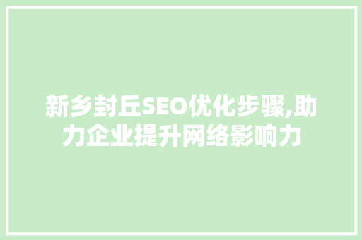 新乡封丘SEO优化步骤,助力企业提升网络影响力