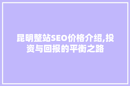 昆明整站SEO价格介绍,投资与回报的平衡之路