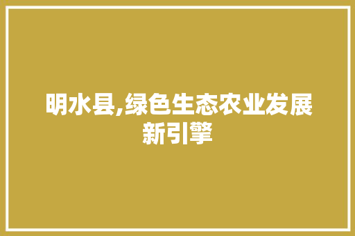 明水县,绿色生态农业发展新引擎