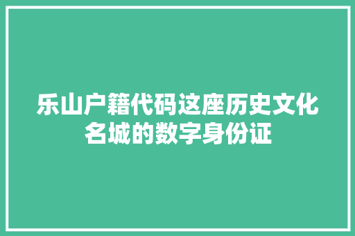 乐山户籍代码这座历史文化名城的数字身份证