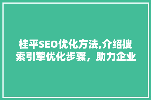 桂平SEO优化方法,介绍搜索引擎优化步骤，助力企业互联网腾飞