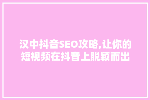 汉中抖音SEO攻略,让你的短视频在抖音上脱颖而出