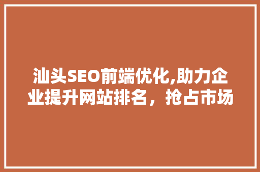 汕头SEO前端优化,助力企业提升网站排名，抢占市场先机