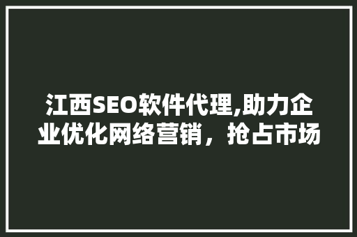 江西SEO软件代理,助力企业优化网络营销，抢占市场先机