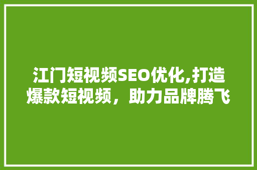 江门短视频SEO优化,打造爆款短视频，助力品牌腾飞