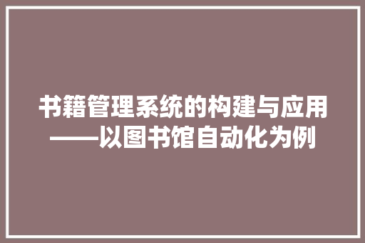 书籍管理系统的构建与应用——以图书馆自动化为例