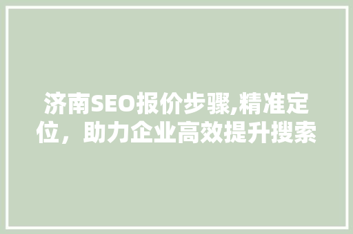 济南SEO报价步骤,精准定位，助力企业高效提升搜索引擎排名