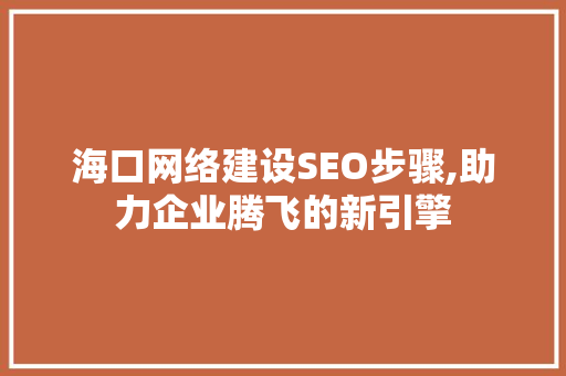 海口网络建设SEO步骤,助力企业腾飞的新引擎