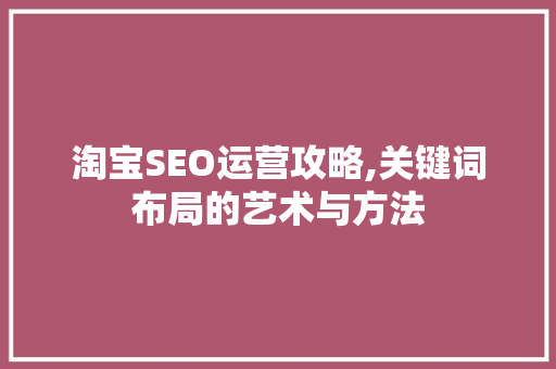 淘宝SEO运营攻略,关键词布局的艺术与方法