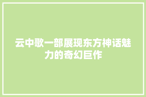 云中歌一部展现东方神话魅力的奇幻巨作