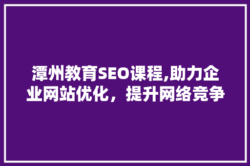 潭州教育SEO课程,助力企业网站优化，提升网络竞争力