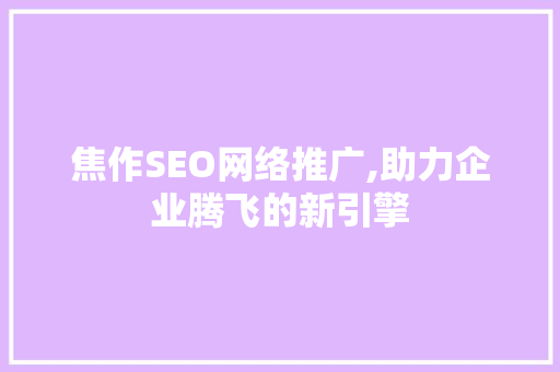 焦作SEO网络推广,助力企业腾飞的新引擎
