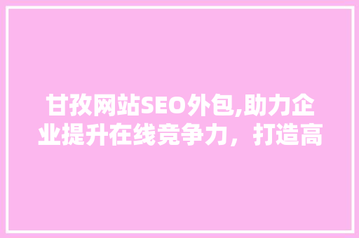 甘孜网站SEO外包,助力企业提升在线竞争力，打造高效网络营销步骤