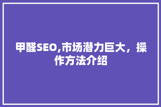 甲醛SEO,市场潜力巨大，操作方法介绍