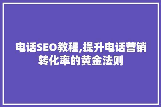 电话SEO教程,提升电话营销转化率的黄金法则