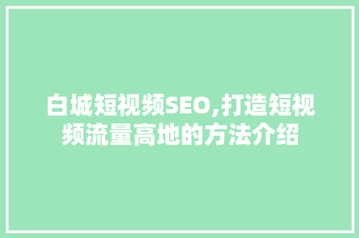 白城短视频SEO,打造短视频流量高地的方法介绍