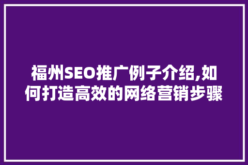 福州SEO推广例子介绍,如何打造高效的网络营销步骤