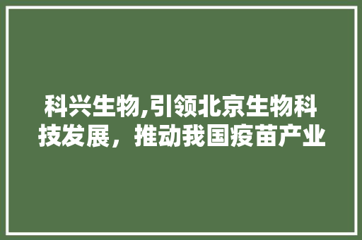 科兴生物,引领北京生物科技发展，推动我国疫苗产业迈向世界舞台