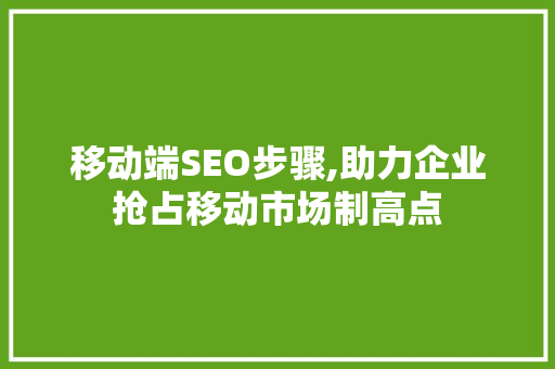 移动端SEO步骤,助力企业抢占移动市场制高点