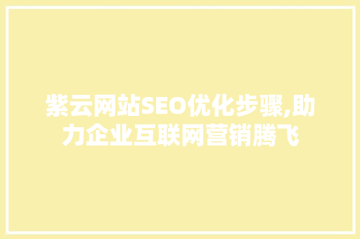 紫云网站SEO优化步骤,助力企业互联网营销腾飞