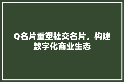 Q名片重塑社交名片，构建数字化商业生态