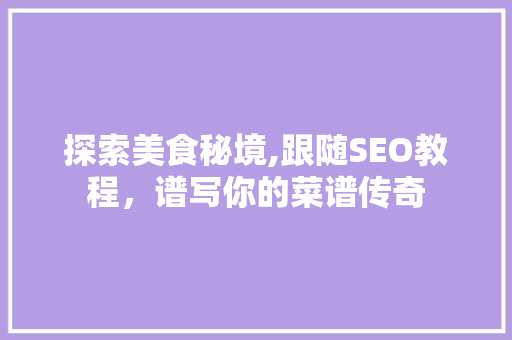 探索美食秘境,跟随SEO教程，谱写你的菜谱传奇