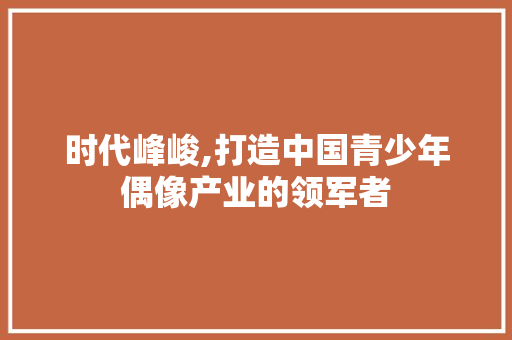 时代峰峻,打造中国青少年偶像产业的领军者