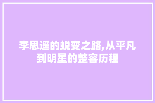 李思遥的蜕变之路,从平凡到明星的整容历程