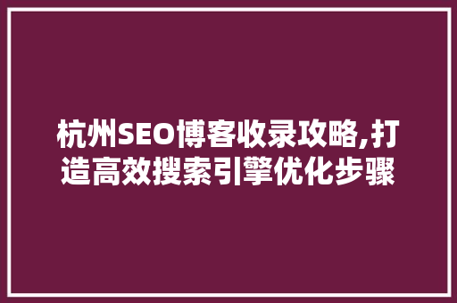 杭州SEO博客收录攻略,打造高效搜索引擎优化步骤