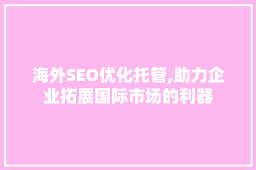 海外SEO优化托管,助力企业拓展国际市场的利器