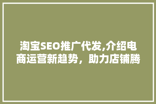 淘宝SEO推广代发,介绍电商运营新趋势，助力店铺腾飞