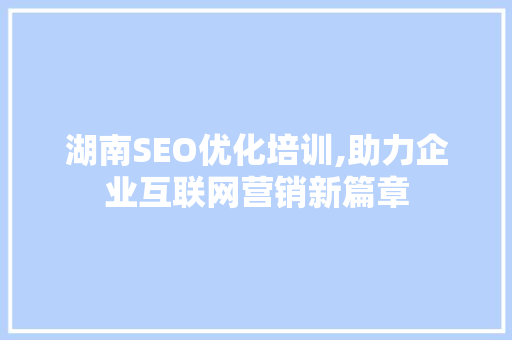 湖南SEO优化培训,助力企业互联网营销新篇章