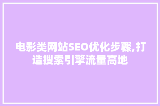 电影类网站SEO优化步骤,打造搜索引擎流量高地