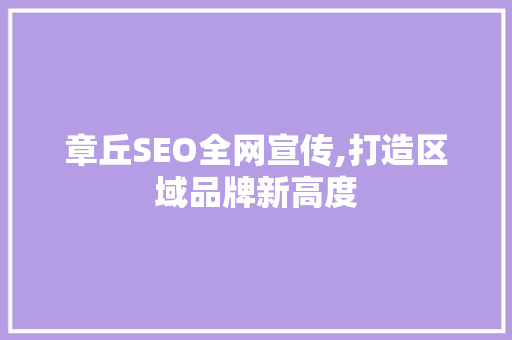 章丘SEO全网宣传,打造区域品牌新高度