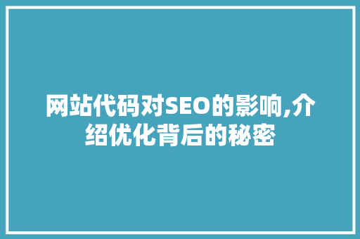 网站代码对SEO的影响,介绍优化背后的秘密