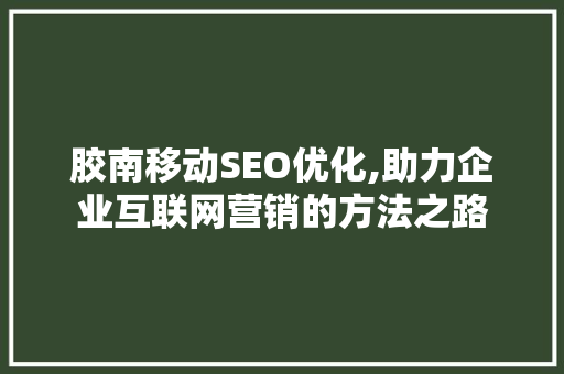 胶南移动SEO优化,助力企业互联网营销的方法之路