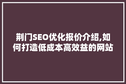 荆门SEO优化报价介绍,如何打造低成本高效益的网站