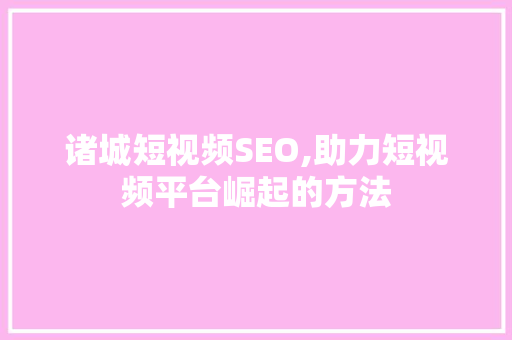 诸城短视频SEO,助力短视频平台崛起的方法