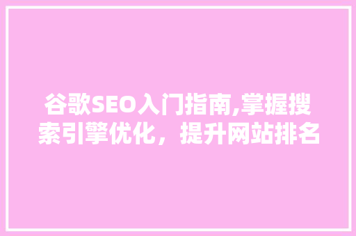 谷歌SEO入门指南,掌握搜索引擎优化，提升网站排名与流量
