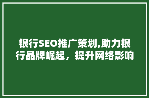 银行SEO推广策划,助力银行品牌崛起，提升网络影响力