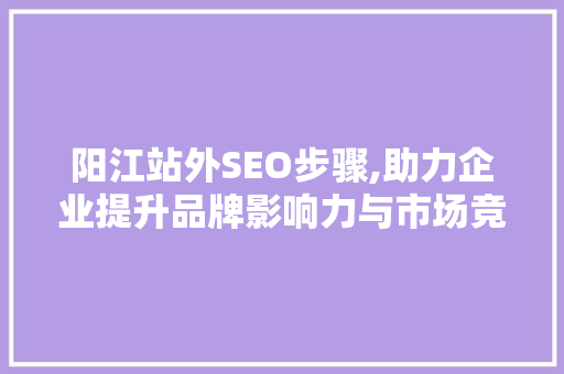阳江站外SEO步骤,助力企业提升品牌影响力与市场竞争力