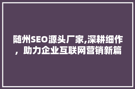 随州SEO源头厂家,深耕细作，助力企业互联网营销新篇章