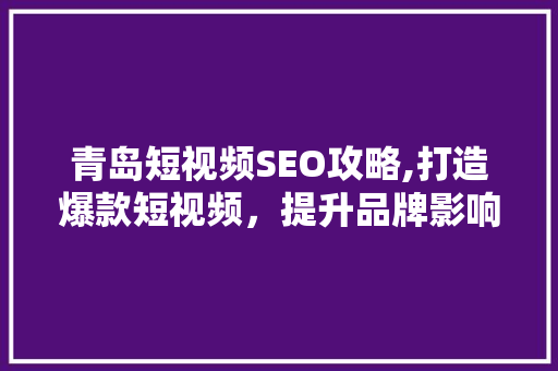 青岛短视频SEO攻略,打造爆款短视频，提升品牌影响力