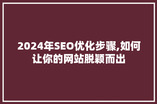 2024年SEO优化步骤,如何让你的网站脱颖而出