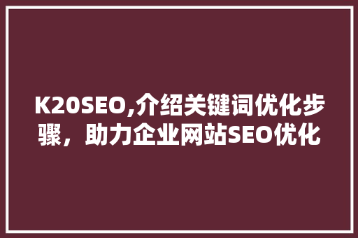 K20SEO,介绍关键词优化步骤，助力企业网站SEO优化